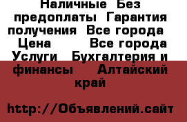 Наличные. Без предоплаты. Гарантия получения. Все города. › Цена ­ 15 - Все города Услуги » Бухгалтерия и финансы   . Алтайский край